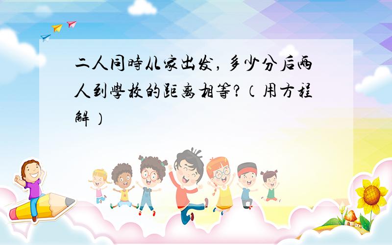 二人同时从家出发，多少分后两人到学校的距离相等？（用方程解）