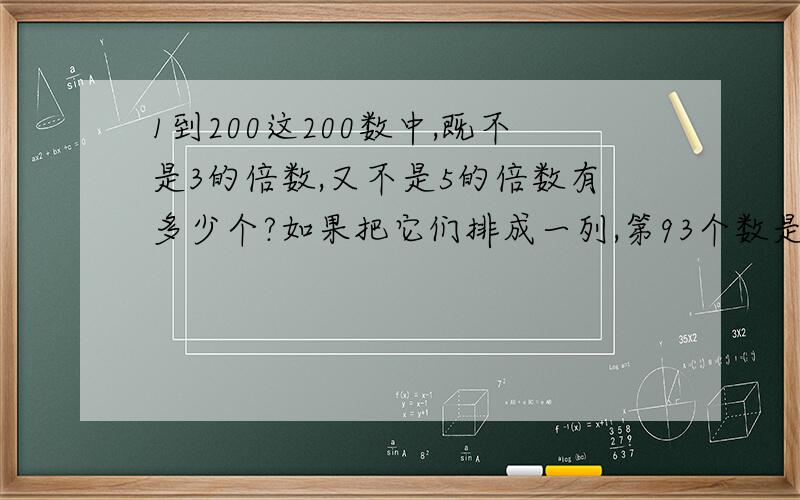 1到200这200数中,既不是3的倍数,又不是5的倍数有多少个?如果把它们排成一列,第93个数是几?