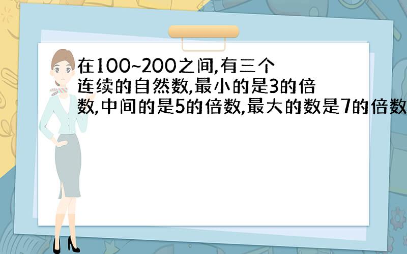 在100~200之间,有三个连续的自然数,最小的是3的倍数,中间的是5的倍数,最大的数是7的倍数.这3个数是几