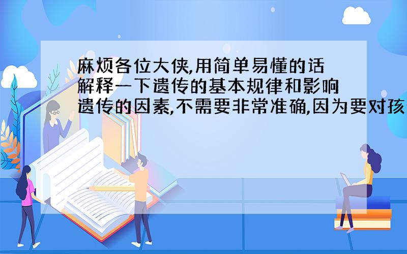 麻烦各位大侠,用简单易懂的话解释一下遗传的基本规律和影响遗传的因素,不需要非常准确,因为要对孩子们说!