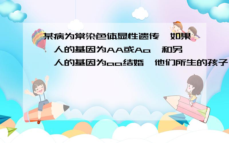 某病为常染色体显性遗传,如果一人的基因为AA或Aa,和另一人的基因为aa结婚,他们所生的孩子患病的几率为多少?我急着要用