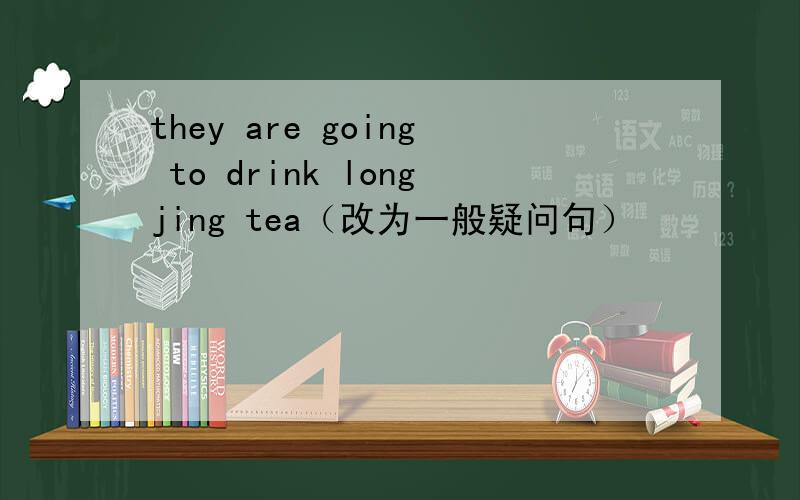 they are going to drink longjing tea（改为一般疑问句）