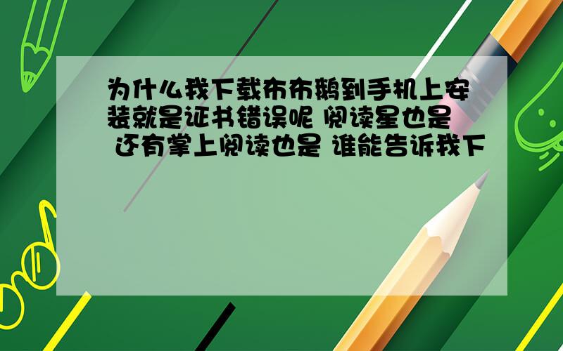 为什么我下载布布鹅到手机上安装就是证书错误呢 阅读星也是 还有掌上阅读也是 谁能告诉我下