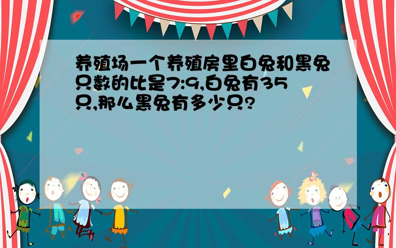 养殖场一个养殖房里白兔和黑兔只数的比是7:9,白兔有35只,那么黑兔有多少只?