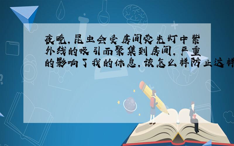 夜晚,昆虫会受房间荧光灯中紫外线的吸引而聚集到房间,严重的影响了我的休息,该怎么样防止这样的事情发