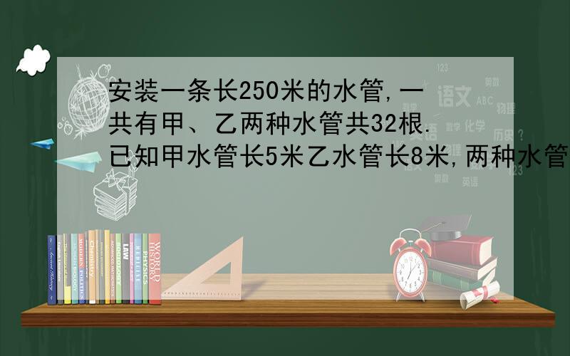 安装一条长250米的水管,一共有甲、乙两种水管共32根.已知甲水管长5米乙水管长8米,两种水管各有多少根