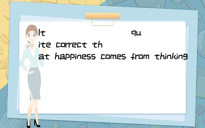 It ________ quite correct that happiness comes from thinking