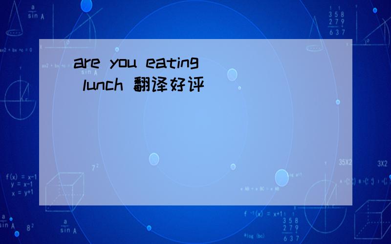 are you eating lunch 翻译好评