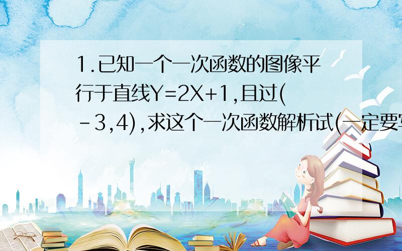 1.已知一个一次函数的图像平行于直线Y=2X+1,且过(-3,4),求这个一次函数解析试(一定要写完整的解题过程)