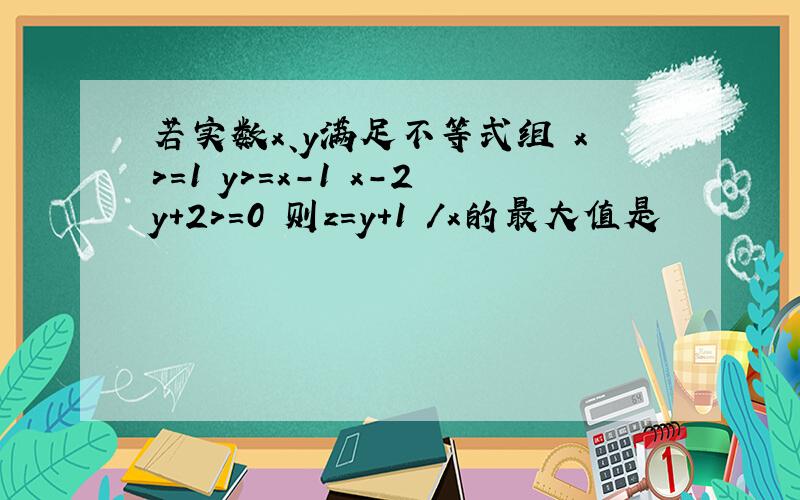 若实数x、y满足不等式组 x>=1 y>=x-1 x-2y+2>=0 则z=y+1 /x的最大值是