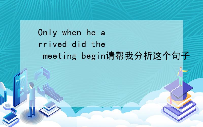 Only when he arrived did the meeting begin请帮我分析这个句子