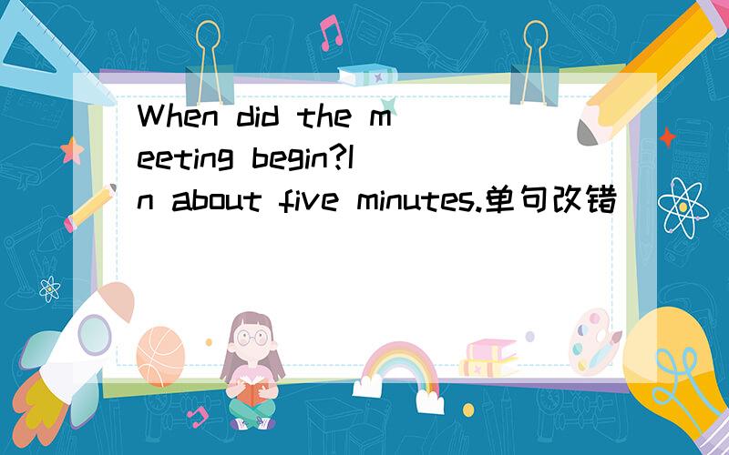 When did the meeting begin?In about five minutes.单句改错