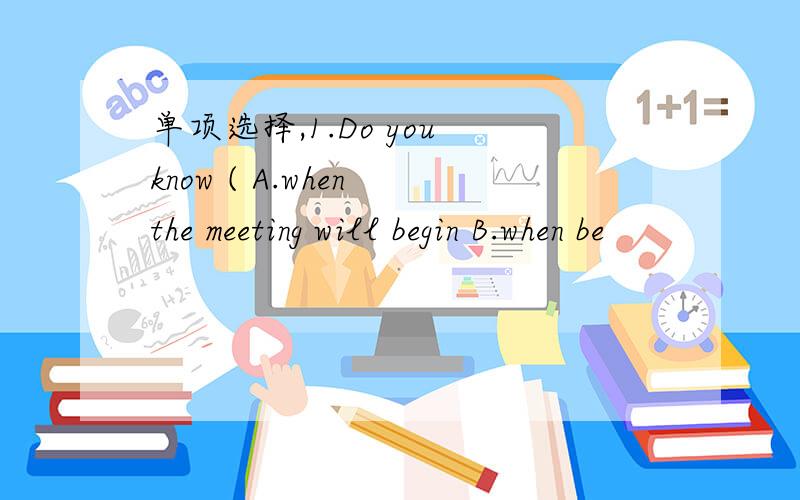 单项选择,1.Do you know ( A.when the meeting will begin B.when be