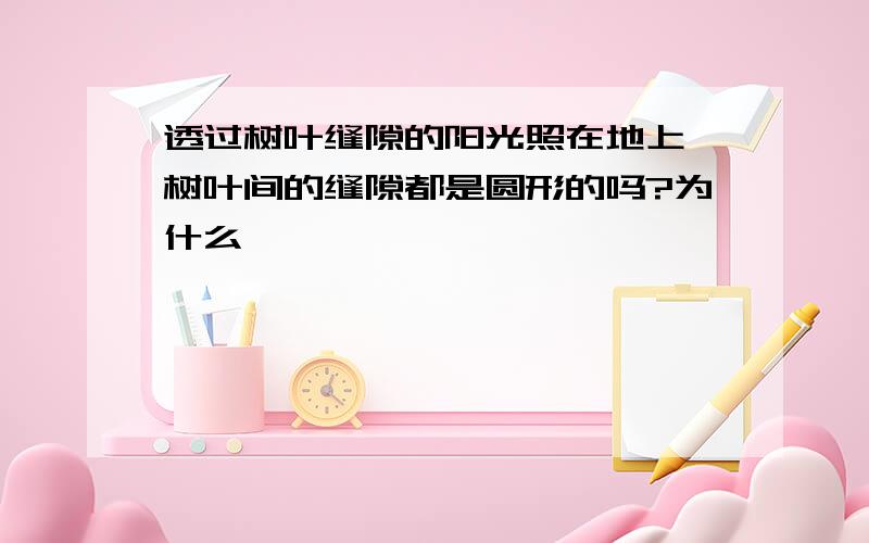 透过树叶缝隙的阳光照在地上,树叶间的缝隙都是圆形的吗?为什么