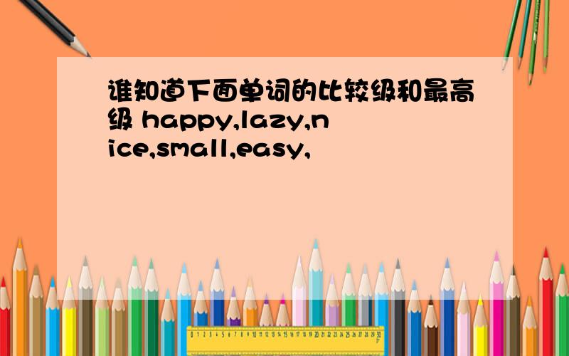 谁知道下面单词的比较级和最高级 happy,lazy,nice,small,easy,