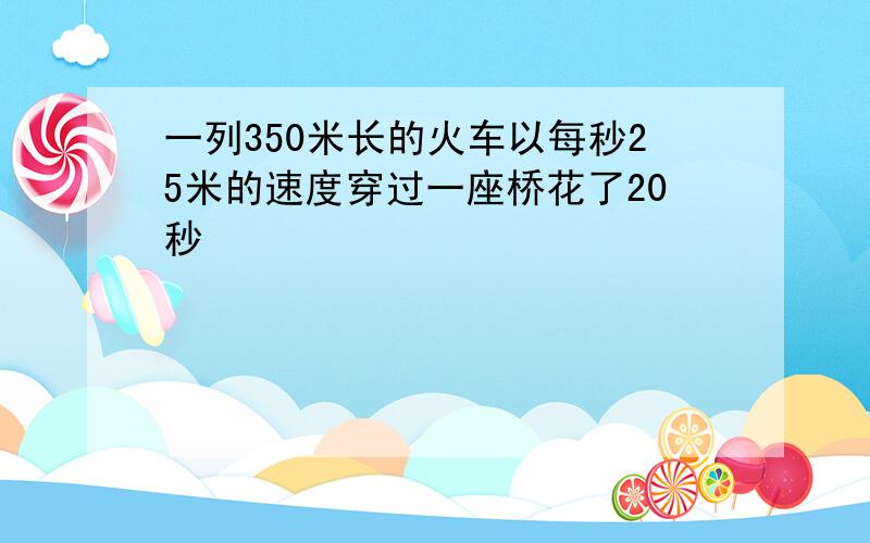 一列350米长的火车以每秒25米的速度穿过一座桥花了20秒