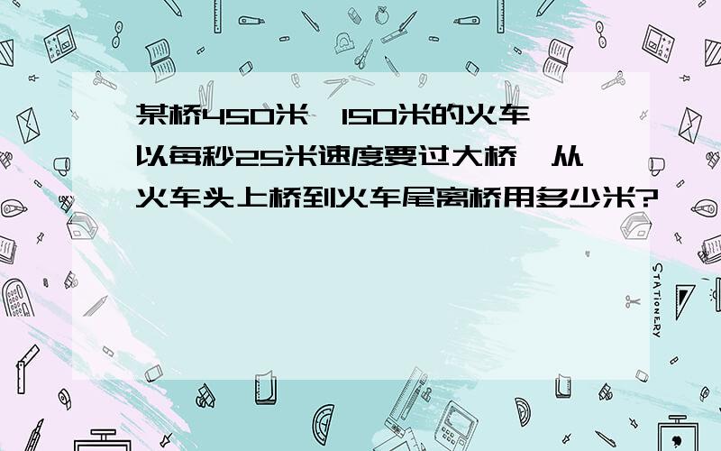 某桥450米,150米的火车以每秒25米速度要过大桥,从火车头上桥到火车尾离桥用多少米?