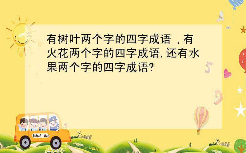 有树叶两个字的四字成语 ,有火花两个字的四字成语,还有水果两个字的四字成语?