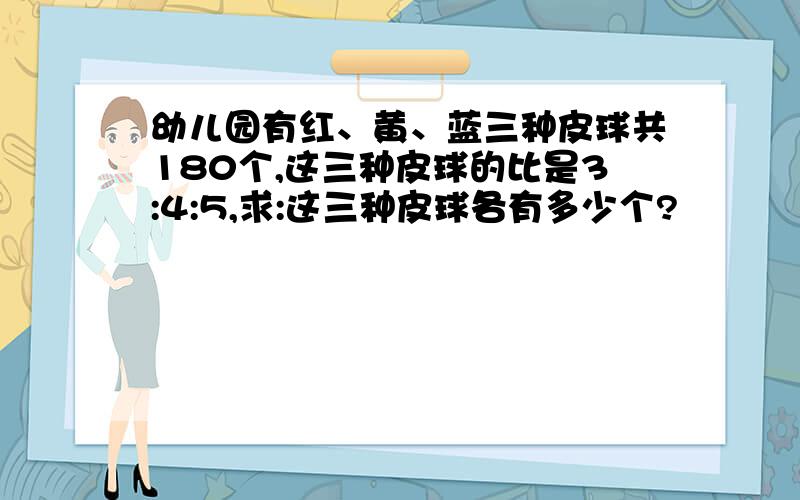 幼儿园有红、黄、蓝三种皮球共180个,这三种皮球的比是3:4:5,求:这三种皮球各有多少个?