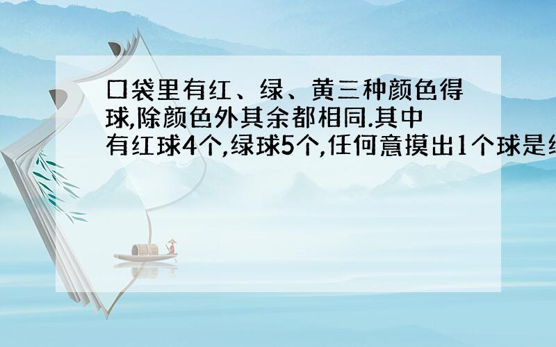 口袋里有红、绿、黄三种颜色得球,除颜色外其余都相同.其中有红球4个,绿球5个,任何意摸出1个球是绿球的概率1/3.