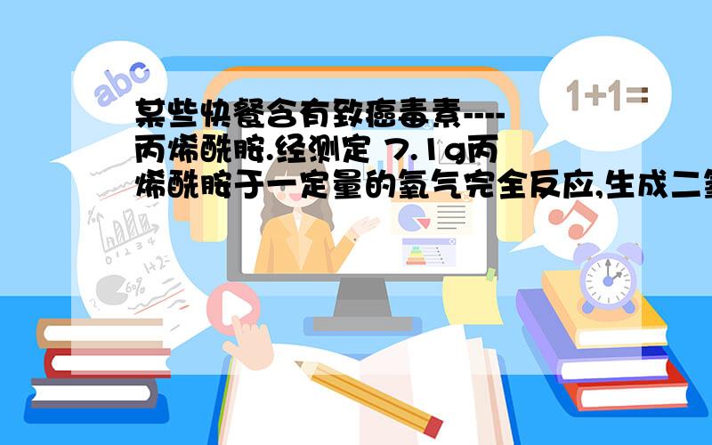 某些快餐含有致癌毒素----丙烯酰胺.经测定 7.1g丙烯酰胺于一定量的氧气完全反应,生成二氧化碳、水、和2.2g一氧化