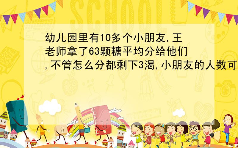 幼儿园里有10多个小朋友,王老师拿了63颗糖平均分给他们,不管怎么分都剩下3渴,小朋友的人数可能是多少人