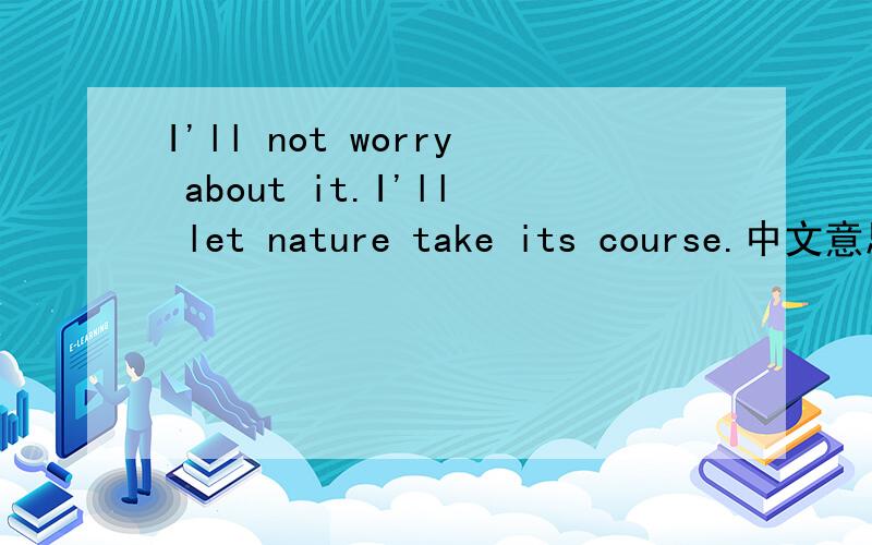 I'll not worry about it.I'll let nature take its course.中文意思