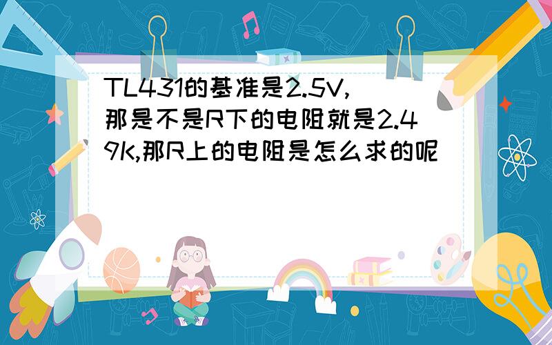 TL431的基准是2.5V,那是不是R下的电阻就是2.49K,那R上的电阻是怎么求的呢