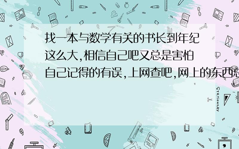 找一本与数学有关的书长到年纪这么大,相信自己吧又总是害怕自己记得的有误,上网查吧,网上的东西总是有对有错,又怕被耻笑,因