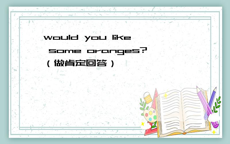 would you like some oranges?（做肯定回答）