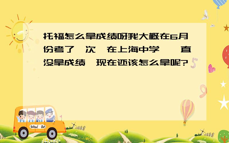 托福怎么拿成绩呀我大概在6月份考了一次,在上海中学,一直没拿成绩,现在还该怎么拿呢?