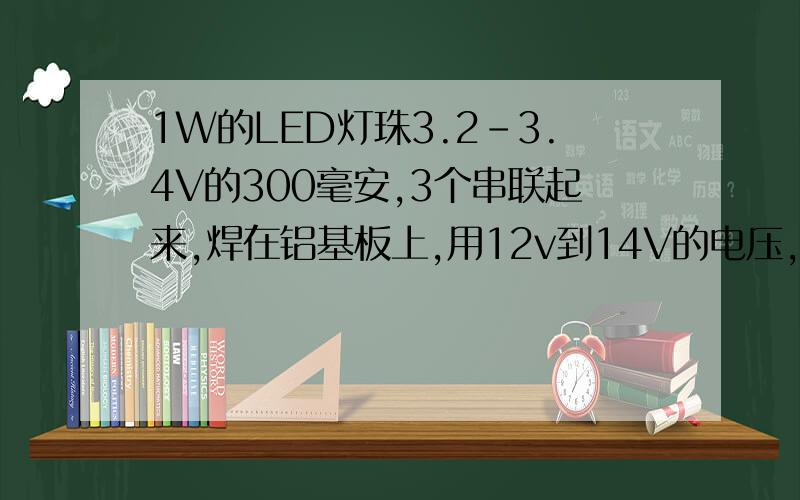 1W的LED灯珠3.2-3.4V的300毫安,3个串联起来,焊在铝基板上,用12v到14V的电压,应该用多少瓦多少欧的电