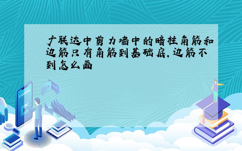 广联达中剪力墙中的暗柱角筋和边筋只有角筋到基础底,边筋不到怎么画