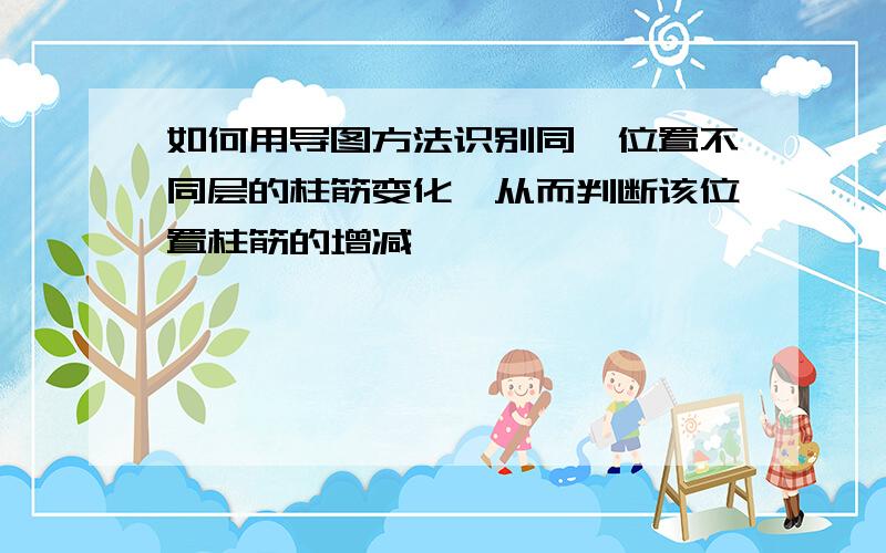 如何用导图方法识别同一位置不同层的柱筋变化,从而判断该位置柱筋的增减