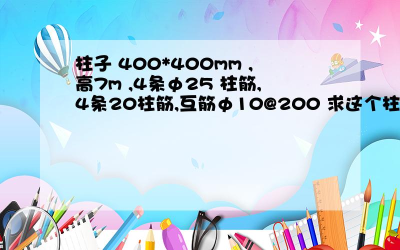 柱子 400*400mm ,高7m ,4条φ25 柱筋,4条20柱筋,互筋φ10@200 求这个柱子的承载力