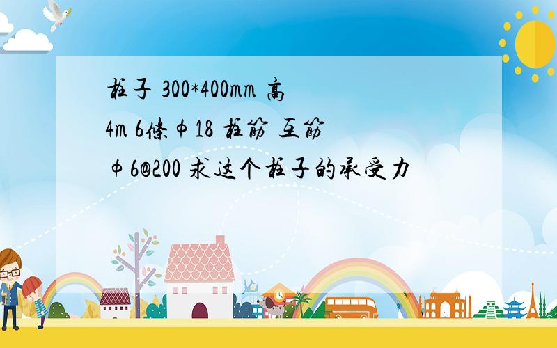 柱子 300*400mm 高4m 6条φ18 柱筋 互筋φ6@200 求这个柱子的承受力