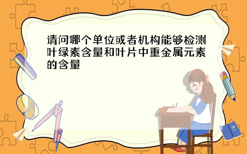 请问哪个单位或者机构能够检测叶绿素含量和叶片中重金属元素的含量