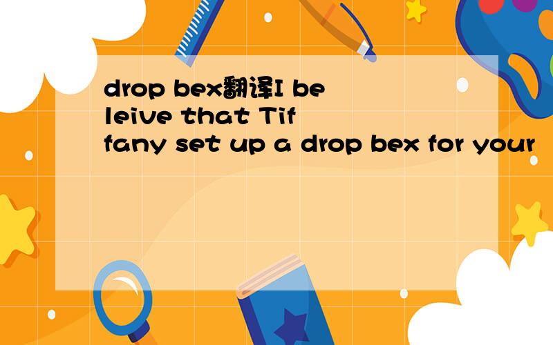 drop bex翻译I beleive that Tiffany set up a drop bex for your