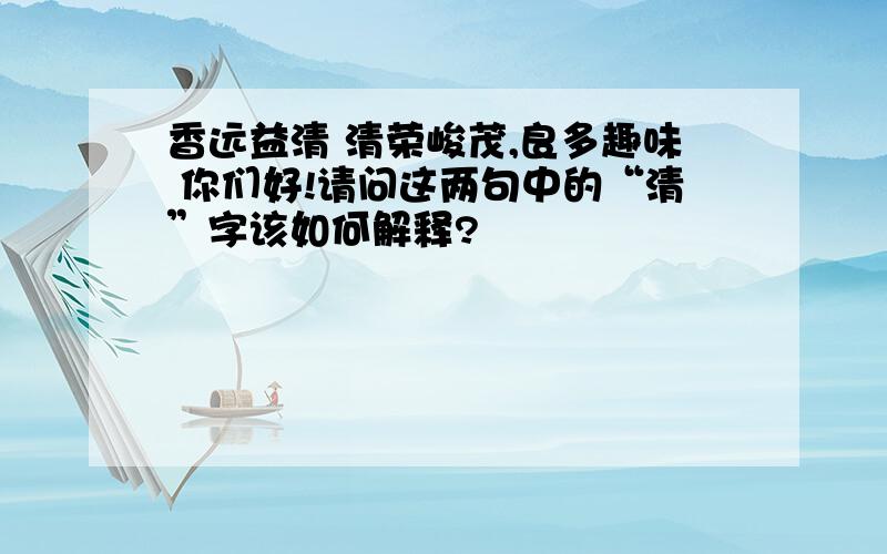 香远益清 清荣峻茂,良多趣味 你们好!请问这两句中的“清”字该如何解释?