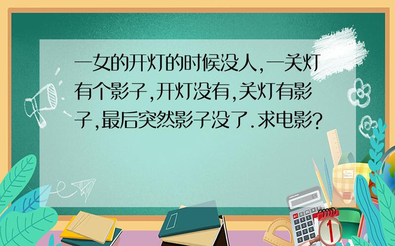 一女的开灯的时候没人,一关灯有个影子,开灯没有,关灯有影子,最后突然影子没了.求电影?