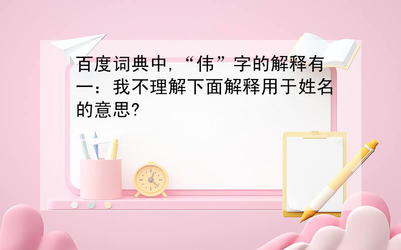 百度词典中,“伟”字的解释有一：我不理解下面解释用于姓名的意思?