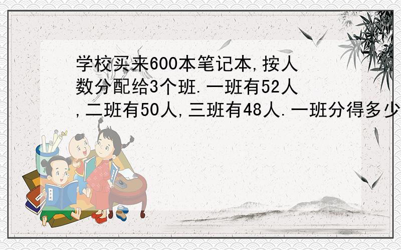 学校买来600本笔记本,按人数分配给3个班.一班有52人,二班有50人,三班有48人.一班分得多少本笔记本?