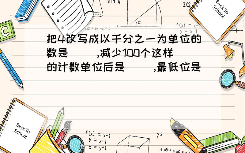 把4改写成以千分之一为单位的数是（ ）,减少100个这样的计数单位后是（ ）,最低位是（ ）.