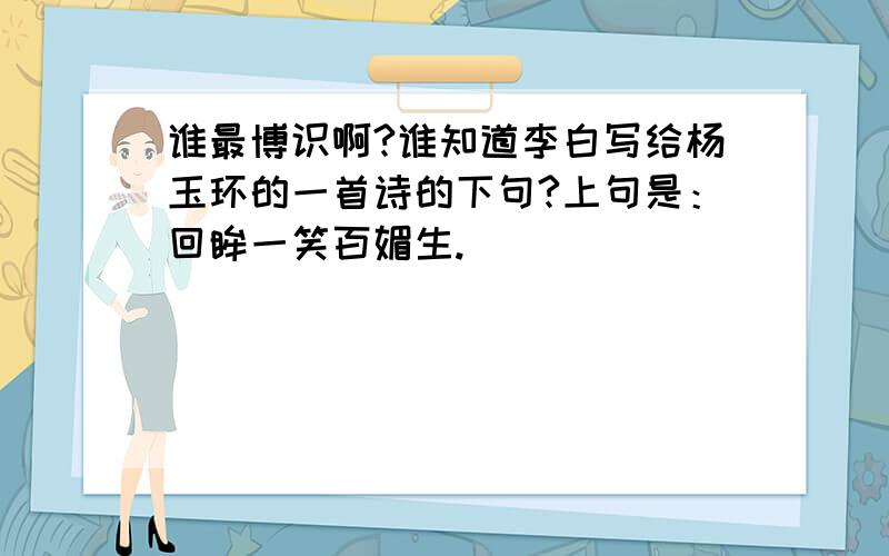 谁最博识啊?谁知道李白写给杨玉环的一首诗的下句?上句是：回眸一笑百媚生.