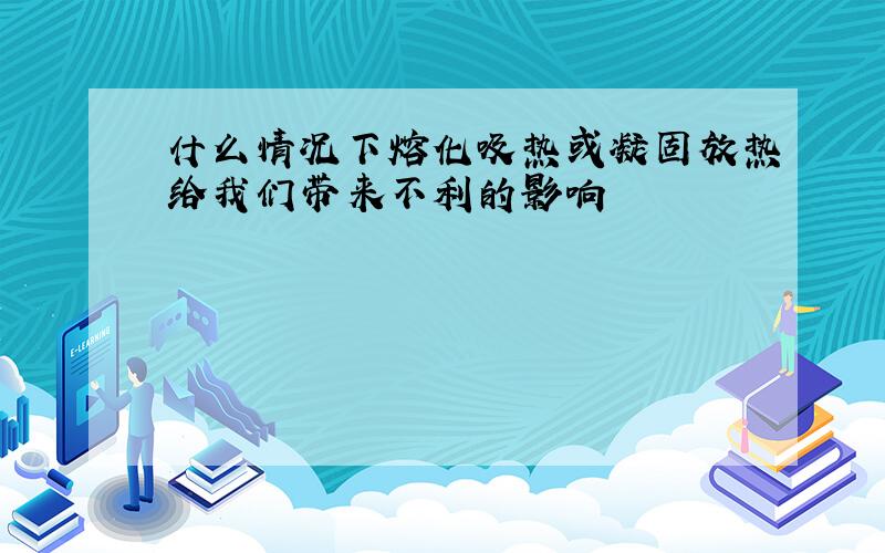 什么情况下熔化吸热或凝固放热给我们带来不利的影响