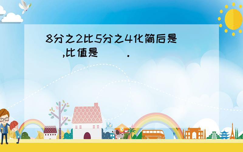 8分之2比5分之4化简后是（ ）,比值是（ ）.