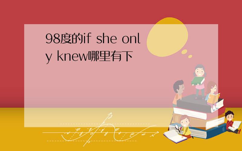 98度的if she only knew哪里有下