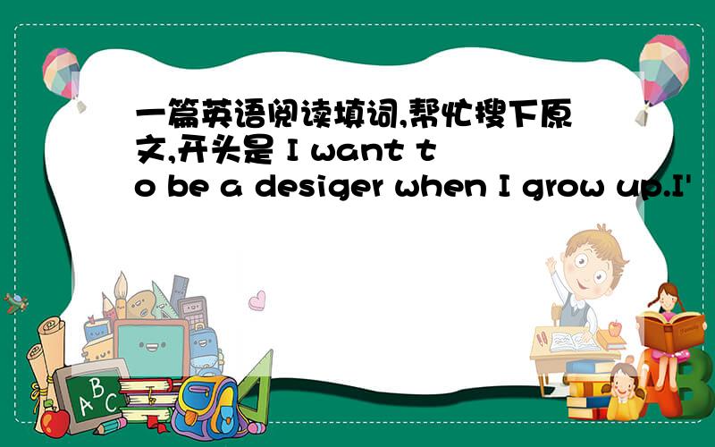 一篇英语阅读填词,帮忙搜下原文,开头是 I want to be a desiger when I grow up.I'