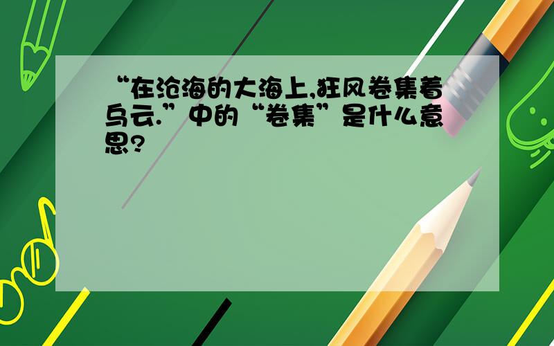 “在沧海的大海上,狂风卷集着乌云.”中的“卷集”是什么意思?