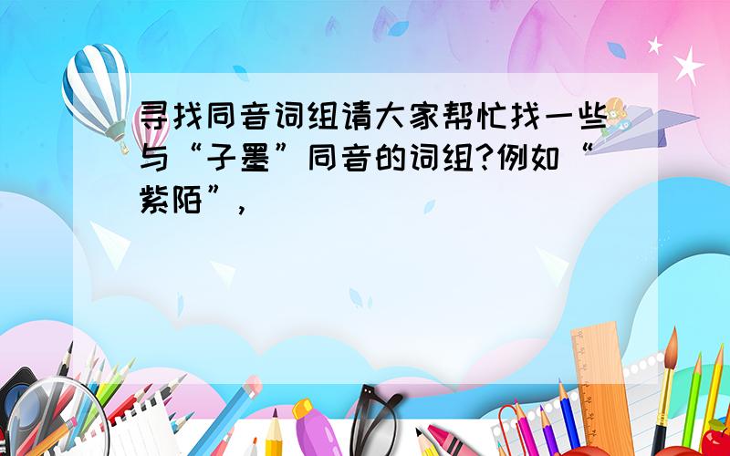 寻找同音词组请大家帮忙找一些与“子墨”同音的词组?例如“紫陌”,